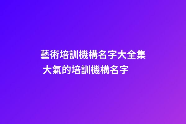 藝術培訓機構名字大全集 大氣的培訓機構名字-第1張-公司起名-玄機派
